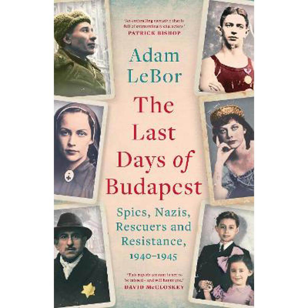 The Last Days of Budapest: Spies, Nazis, Rescuers and Resistance, 1940-1945 (Hardback) - Adam LeBor